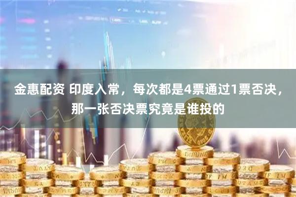 金惠配资 印度入常，每次都是4票通过1票否决，那一张否决票究竟是谁投的