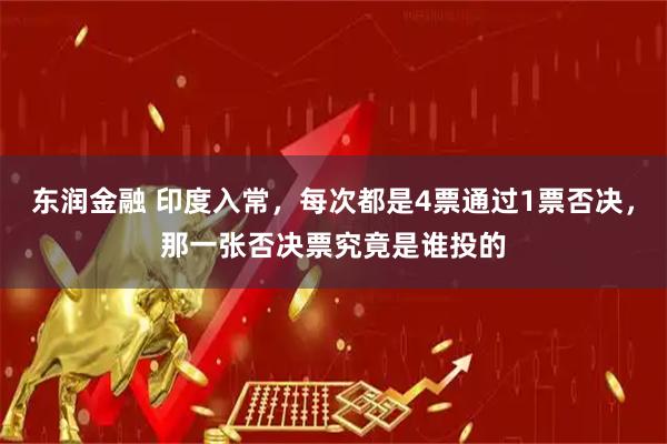 东润金融 印度入常，每次都是4票通过1票否决，那一张否决票究竟是谁投的