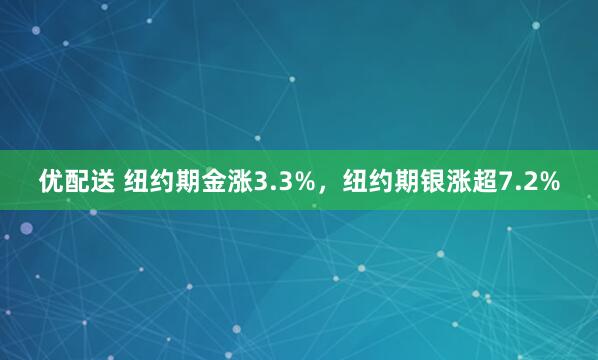 优配送 纽约期金涨3.3%，纽约期银涨超7.2%