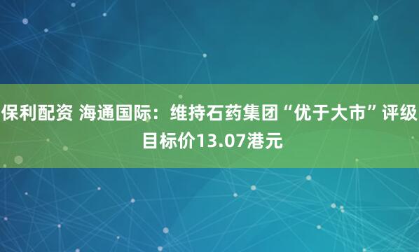 保利配资 海通国际：维持石药集团“优于大市”评级 目标价13.07港元