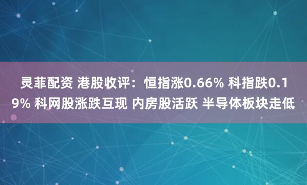 灵菲配资 港股收评：恒指涨0.66% 科指跌0.19% 科网股涨跌互现 内房股活跃 半导体板块走低
