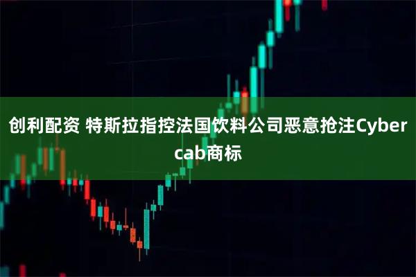 创利配资 特斯拉指控法国饮料公司恶意抢注Cybercab商标