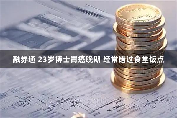 融券通 23岁博士胃癌晚期 经常错过食堂饭点