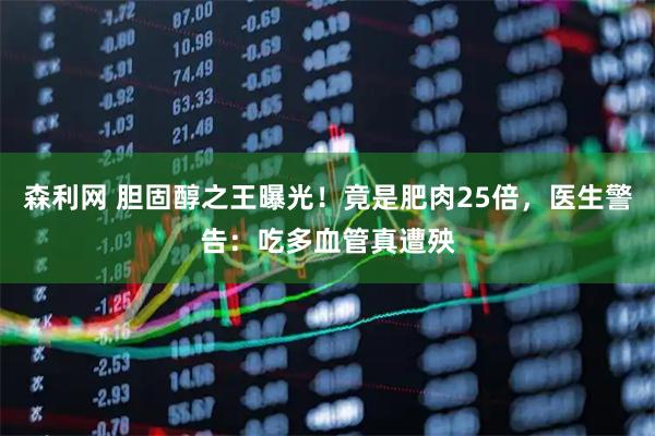 森利网 胆固醇之王曝光！竟是肥肉25倍，医生警告：吃多血管真遭殃