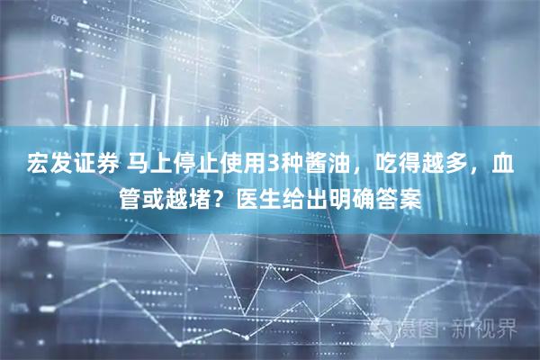 宏发证券 马上停止使用3种酱油，吃得越多，血管或越堵？医生给出明确答案
