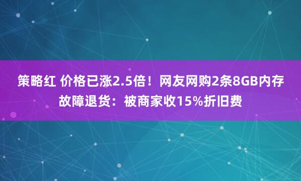 策略红 价格已涨2.5倍！网友网购2条8GB内存故障退货：被商家收15%折旧费