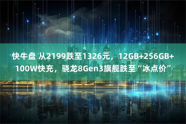 快牛盘 从2199跌至1326元，12GB+256GB+100W快充，骁龙8Gen3旗舰跌至“冰点价”