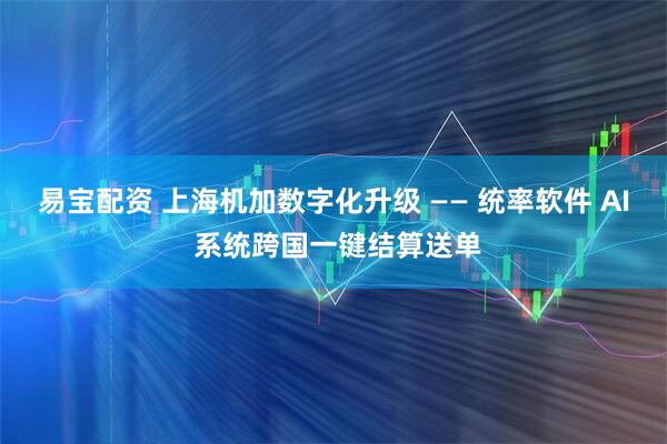 易宝配资 上海机加数字化升级 —— 统率软件 AI 系统跨国一键结算送单