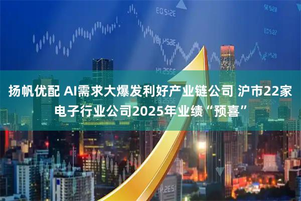 扬帆优配 AI需求大爆发利好产业链公司 沪市22家电子行业公司2025年业绩“预喜”