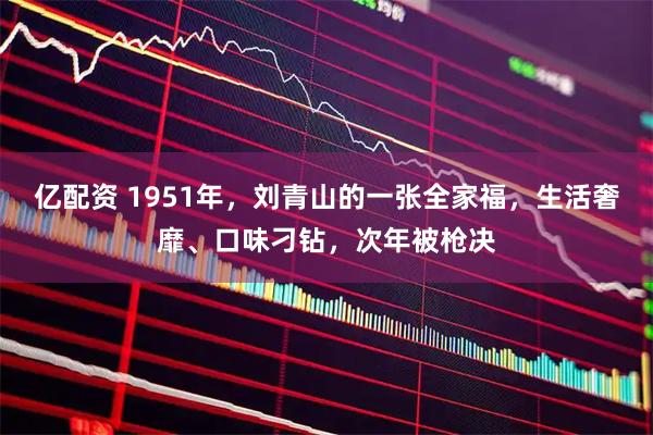 亿配资 1951年，刘青山的一张全家福，生活奢靡、口味刁钻，次年被枪决