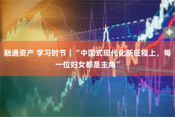 融通资产 学习时节｜“中国式现代化新征程上，每一位妇女都是主角”