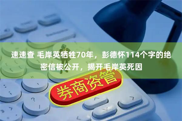 速速查 毛岸英牺牲70年，彭德怀114个字的绝密信被公开，揭开毛岸英死因