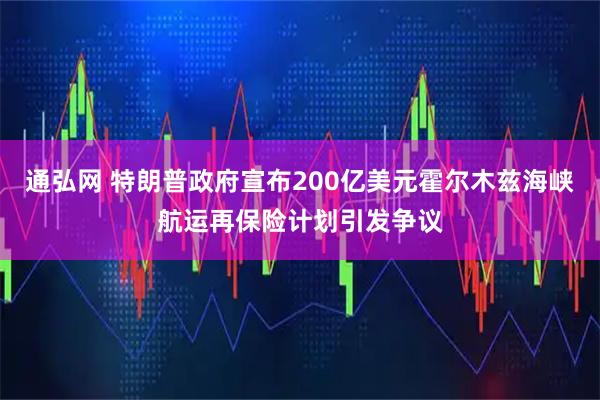 通弘网 特朗普政府宣布200亿美元霍尔木兹海峡航运再保险计划引发争议