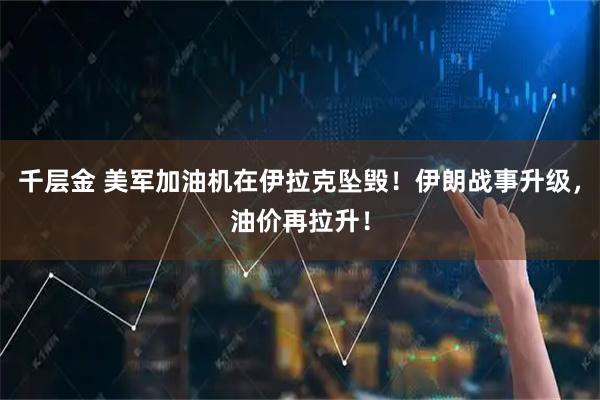 千层金 美军加油机在伊拉克坠毁！伊朗战事升级，油价再拉升！