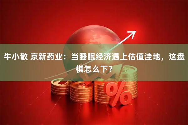 牛小散 京新药业：当睡眠经济遇上估值洼地，这盘棋怎么下？