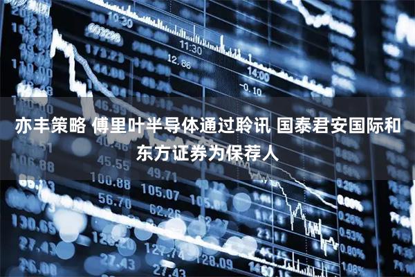 亦丰策略 傅里叶半导体通过聆讯 国泰君安国际和东方证券为保荐人