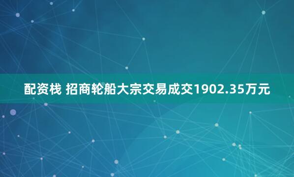 配资栈 招商轮船大宗交易成交1902.35万元