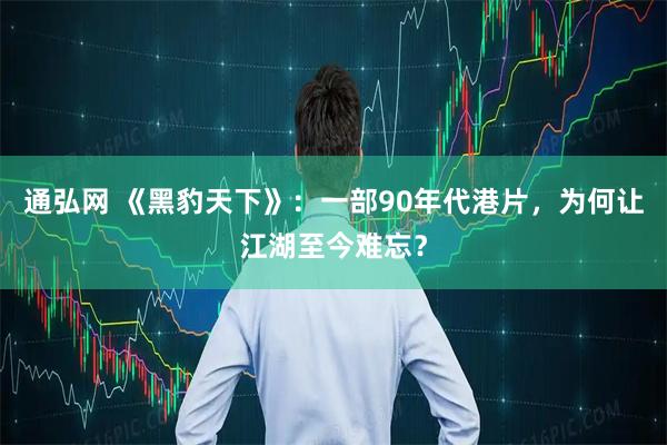 通弘网 《黑豹天下》：一部90年代港片，为何让江湖至今难忘？