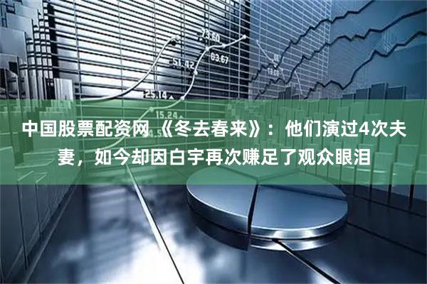 中国股票配资网 《冬去春来》:他们演过4次夫妻,如今却因白宇再次赚足了观众眼泪
