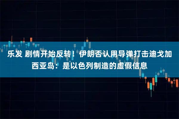乐发 剧情开始反转！伊朗否认用导弹打击迪戈加西亚岛：是以色列制造的虚假信息
