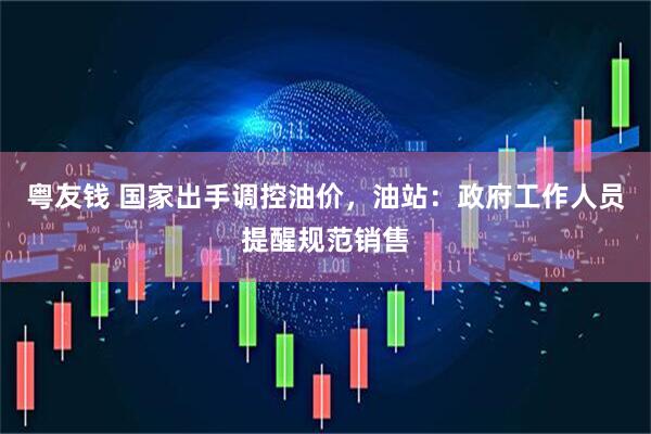 粤友钱 国家出手调控油价，油站：政府工作人员提醒规范销售