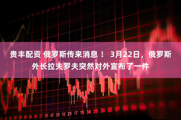 贵丰配资 俄罗斯传来消息 ！ 3月22日，俄罗斯外长拉夫罗夫突然对外宣布了一件
