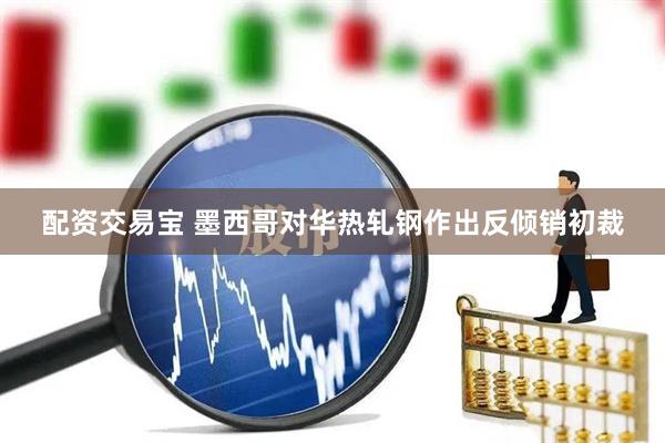 配资交易宝 墨西哥对华热轧钢作出反倾销初裁