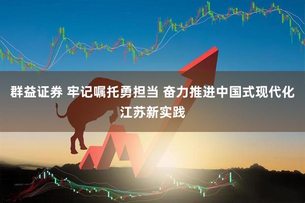 群益证券 牢记嘱托勇担当 奋力推进中国式现代化江苏新实践