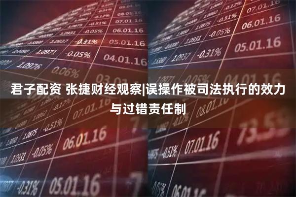 君子配资 张捷财经观察|误操作被司法执行的效力与过错责任制