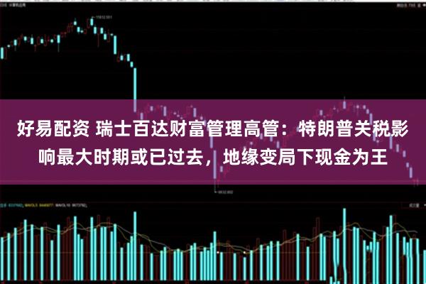 好易配资 瑞士百达财富管理高管：特朗普关税影响最大时期或已过去，地缘变局下现金为王