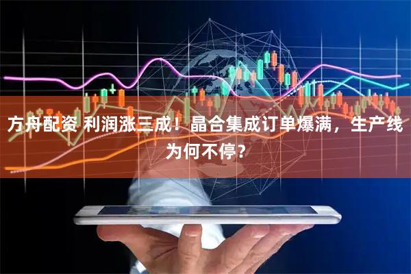 方舟配资 利润涨三成！晶合集成订单爆满，生产线为何不停？