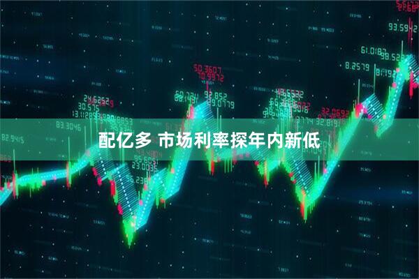 配亿多 市场利率探年内新低