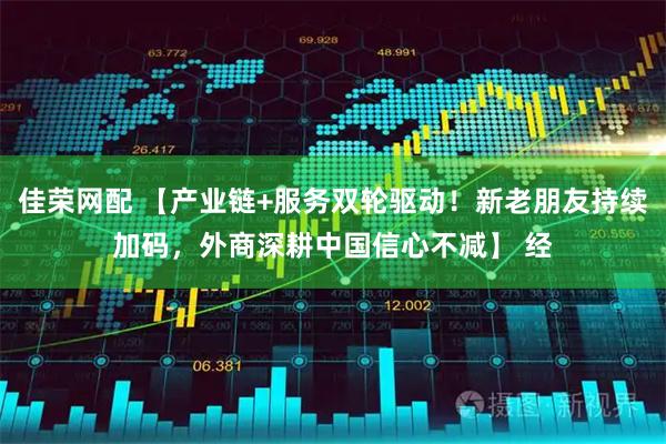 佳荣网配 【产业链+服务双轮驱动！新老朋友持续加码，外商深耕中国信心不减】 经