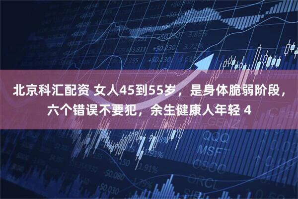 北京科汇配资 女人45到55岁，是身体脆弱阶段，六个错误不要犯，余生健康人年轻 4