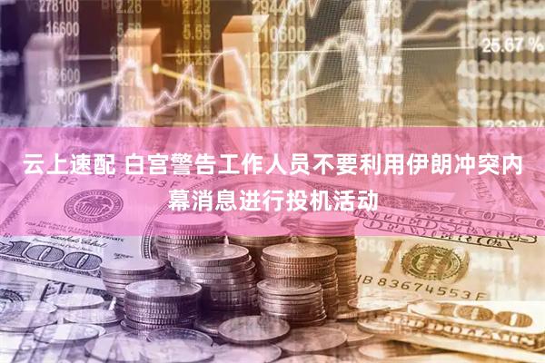 云上速配 白宫警告工作人员不要利用伊朗冲突内幕消息进行投机活动