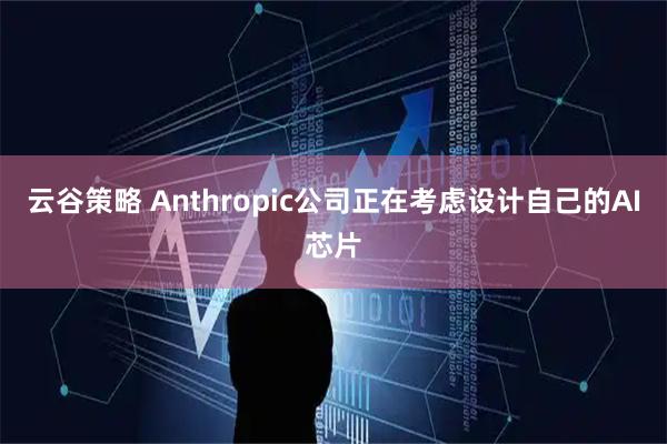 云谷策略 Anthropic公司正在考虑设计自己的AI芯片