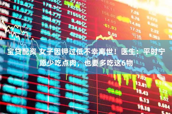 宝贷配资 女子因钾过低不幸离世！医生：平时宁愿少吃点肉，也要多吃这6物