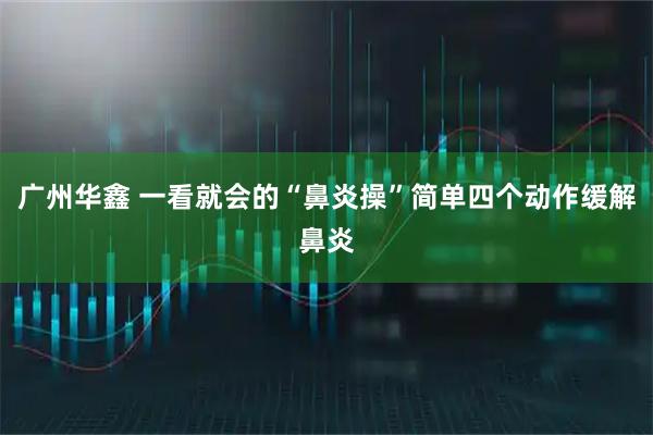 广州华鑫 一看就会的“鼻炎操”简单四个动作缓解鼻炎