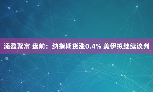 添盈聚富 盘前：纳指期货涨0.4% 美伊拟继续谈判