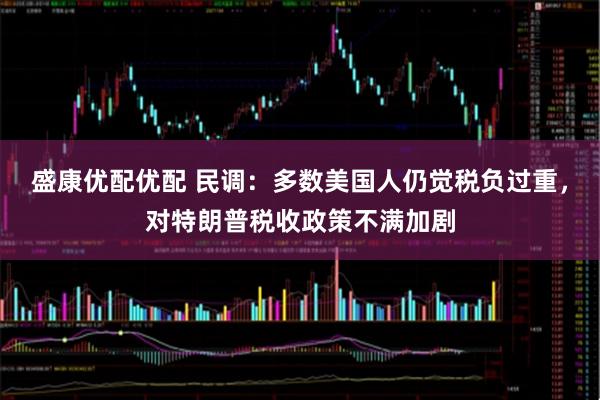 盛康优配优配 民调：多数美国人仍觉税负过重，对特朗普税收政策不满加剧