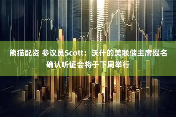 熊猫配资 参议员Scott：沃什的美联储主席提名确认听证会将于下周举行