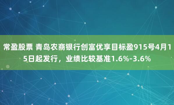 常盈股票 青岛农商银行创富优享目标盈915号4月15日起发行，业绩比较基准1.6%-3.6%