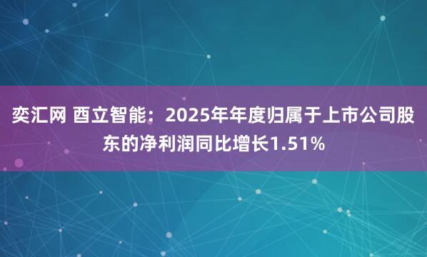 奕汇网 酉立智能：2025年年度归属于上市公司股东的净利润同比增长1.51%