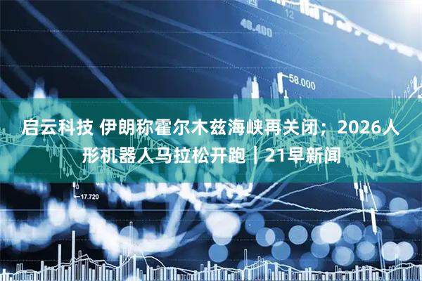 启云科技 伊朗称霍尔木兹海峡再关闭；2026人形机器人马拉松开跑｜21早新闻