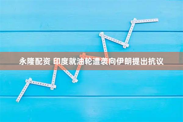 永隆配资 印度就油轮遭袭向伊朗提出抗议