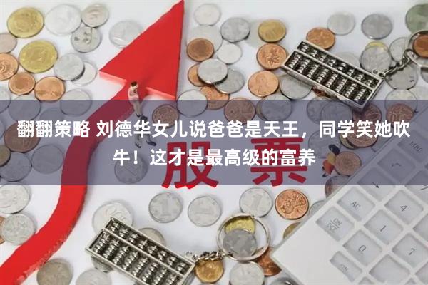 翻翻策略 刘德华女儿说爸爸是天王，同学笑她吹牛！这才是最高级的富养