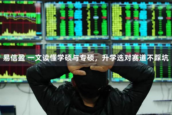 易信盈 一文读懂学硕与专硕，升学选对赛道不踩坑