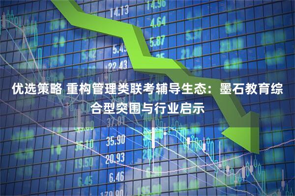 优选策略 重构管理类联考辅导生态：墨石教育综合型突围与行业启示