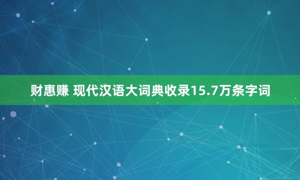 财惠赚 现代汉语大词典收录15.7万条字词
