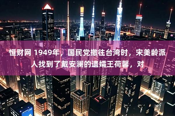 恒财网 1949年，国民党撤往台湾时，宋美龄派人找到了戴安澜的遗孀王荷馨，对